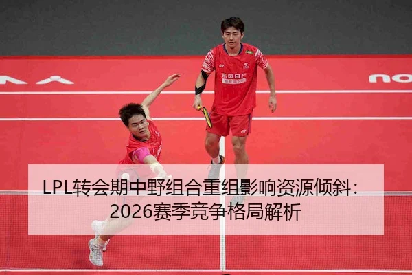 LPL转会期中野组合重组影响资源倾斜：2026赛季竞争格局解析